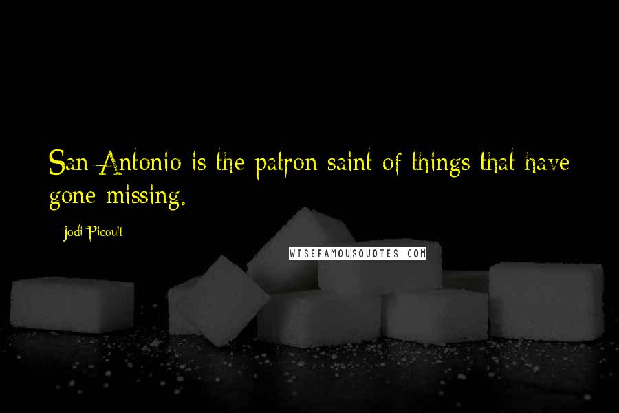 Jodi Picoult Quotes: San Antonio is the patron saint of things that have gone missing.