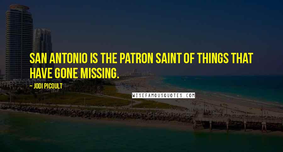 Jodi Picoult Quotes: San Antonio is the patron saint of things that have gone missing.