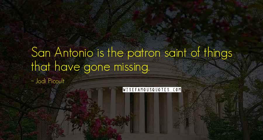 Jodi Picoult Quotes: San Antonio is the patron saint of things that have gone missing.