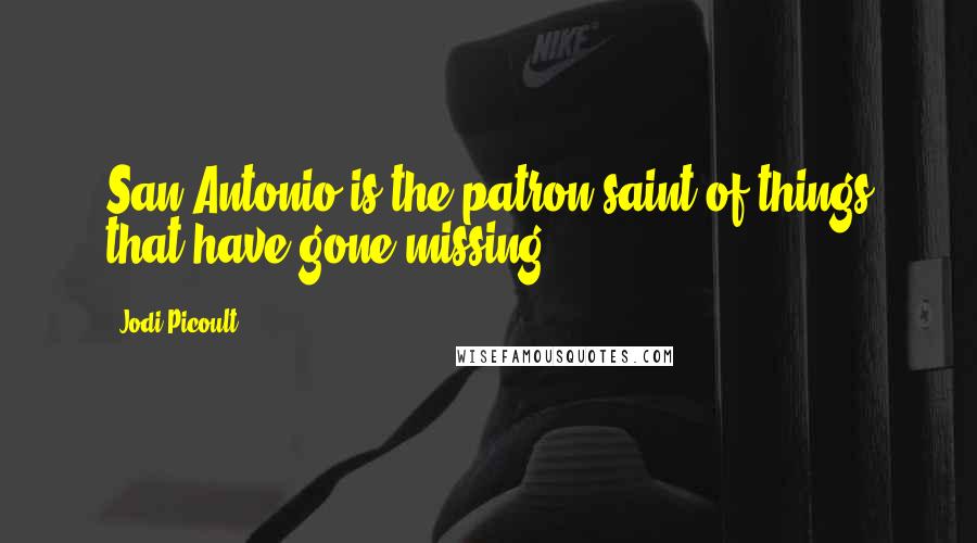 Jodi Picoult Quotes: San Antonio is the patron saint of things that have gone missing.