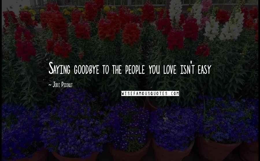 Jodi Picoult Quotes: Saying goodbye to the people you love isn't easy