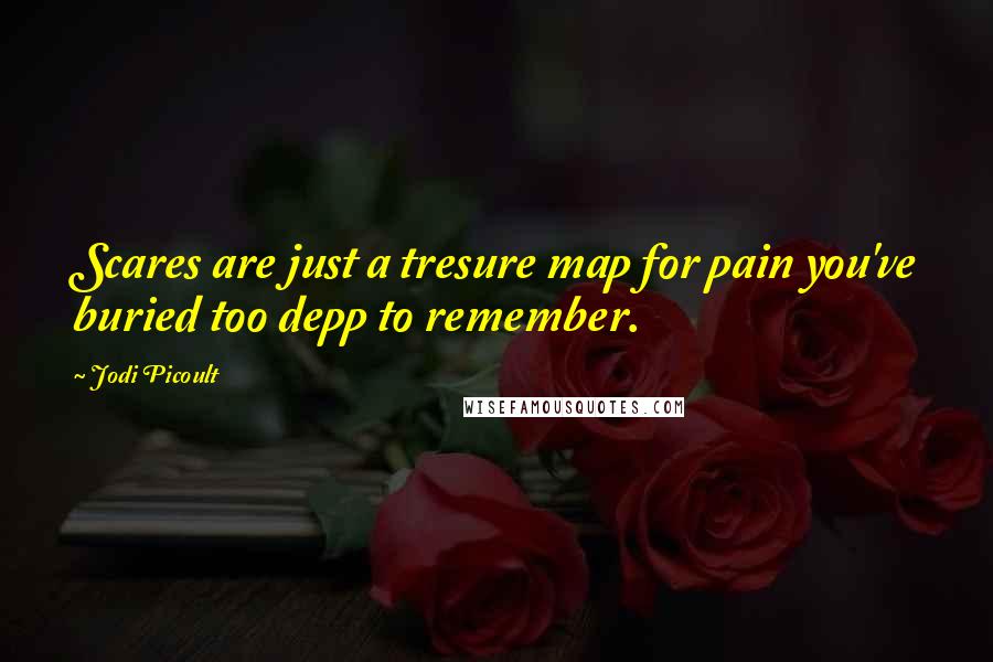 Jodi Picoult Quotes: Scares are just a tresure map for pain you've buried too depp to remember.