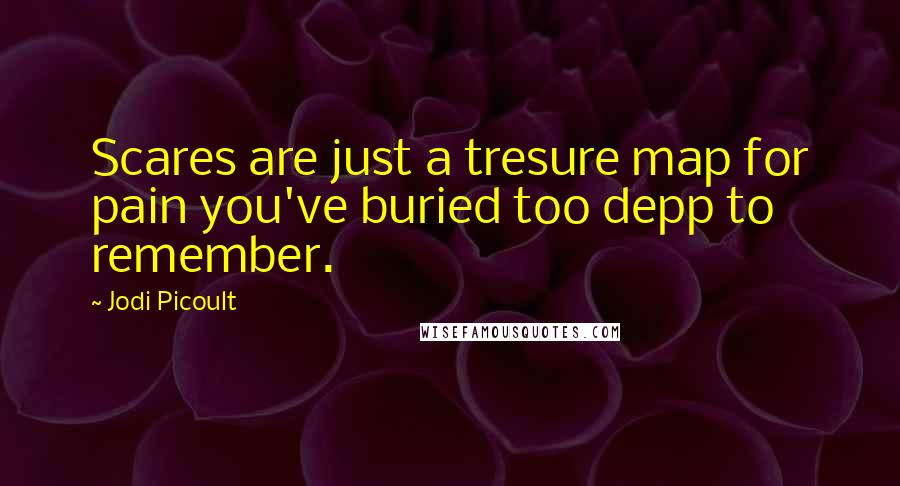 Jodi Picoult Quotes: Scares are just a tresure map for pain you've buried too depp to remember.