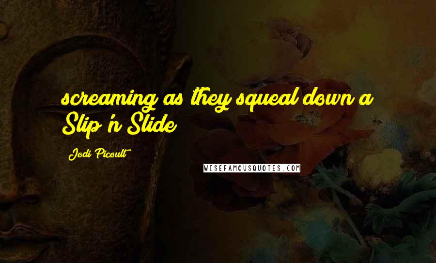 Jodi Picoult Quotes: screaming as they squeal down a Slip'n Slide