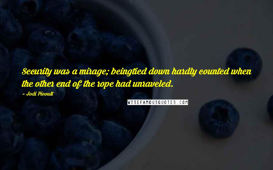 Jodi Picoult Quotes: Security was a mirage; beingtied down hardly counted when the other end of the rope had unraveled.