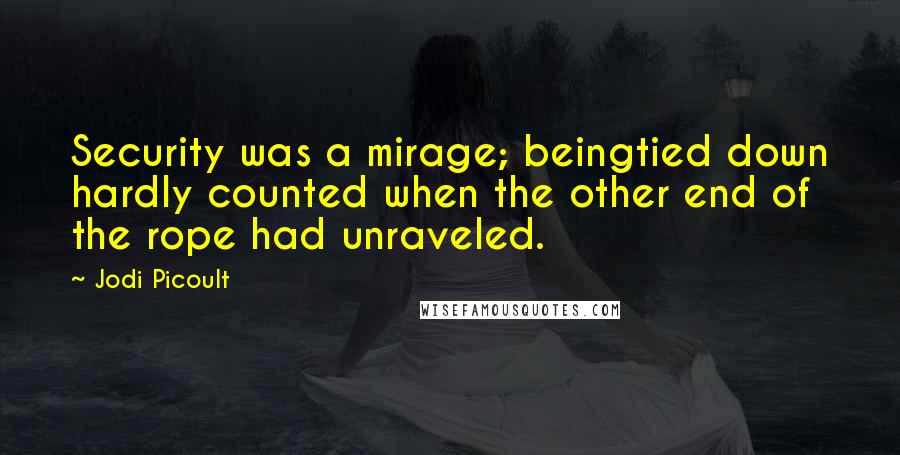 Jodi Picoult Quotes: Security was a mirage; beingtied down hardly counted when the other end of the rope had unraveled.