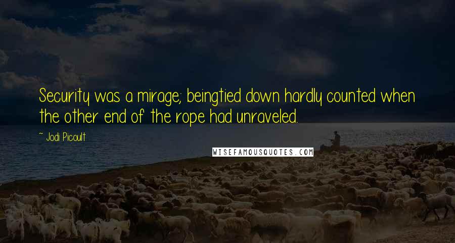 Jodi Picoult Quotes: Security was a mirage; beingtied down hardly counted when the other end of the rope had unraveled.