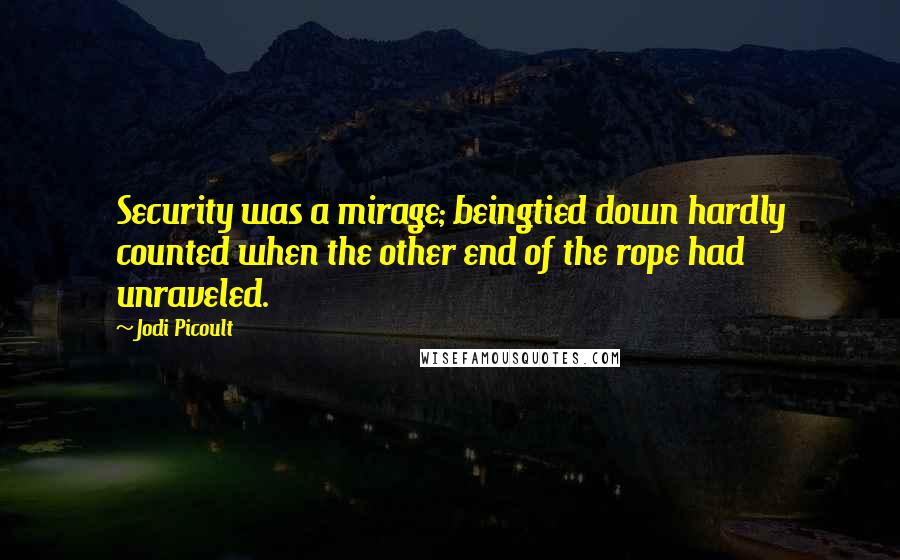 Jodi Picoult Quotes: Security was a mirage; beingtied down hardly counted when the other end of the rope had unraveled.