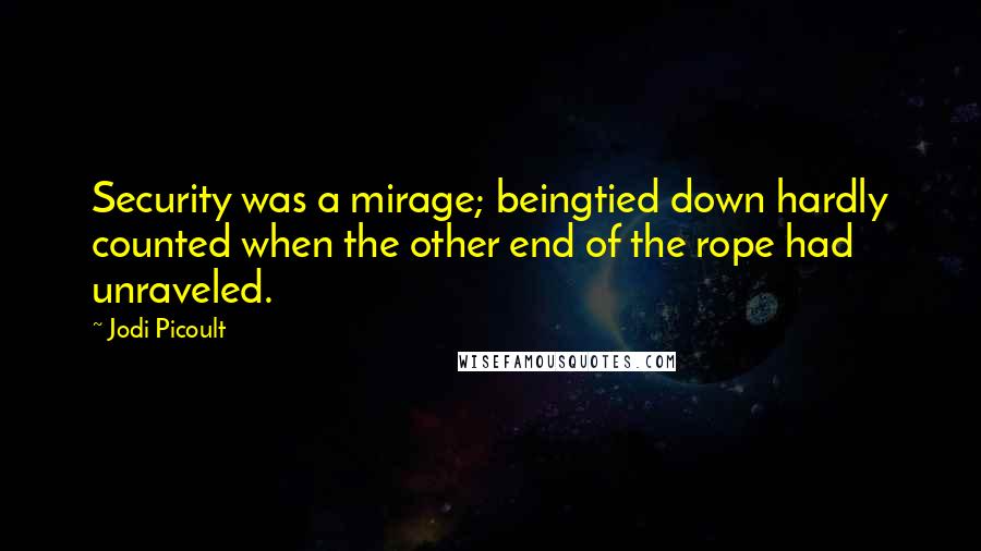 Jodi Picoult Quotes: Security was a mirage; beingtied down hardly counted when the other end of the rope had unraveled.