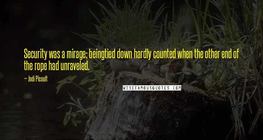 Jodi Picoult Quotes: Security was a mirage; beingtied down hardly counted when the other end of the rope had unraveled.