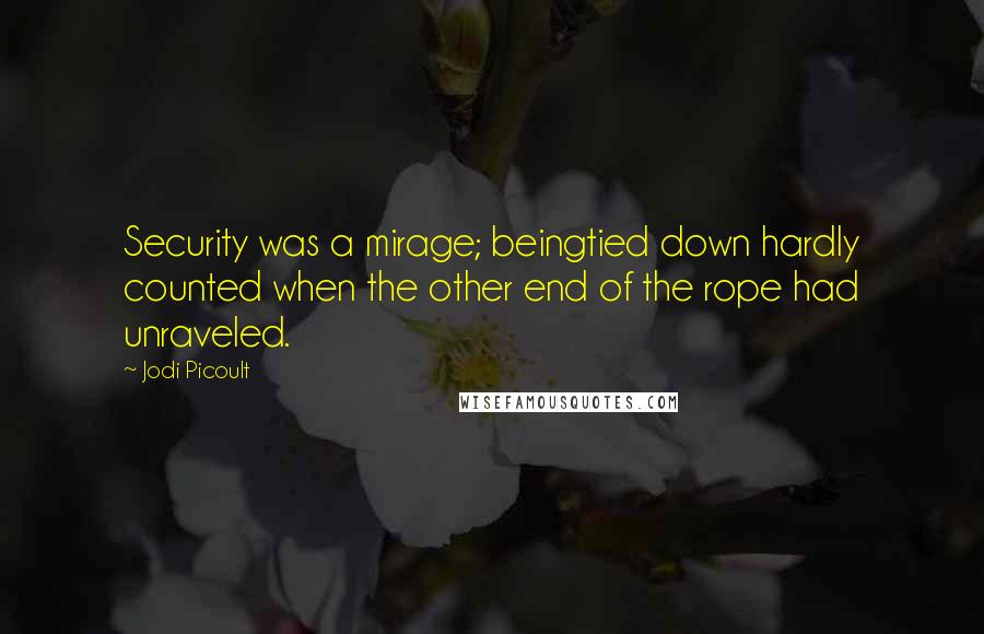 Jodi Picoult Quotes: Security was a mirage; beingtied down hardly counted when the other end of the rope had unraveled.
