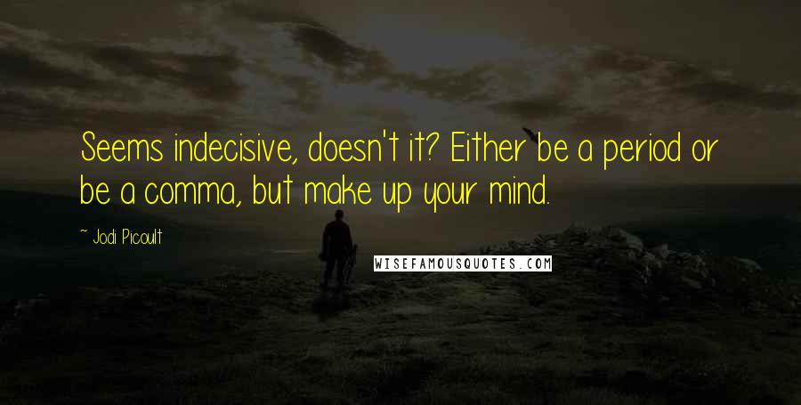 Jodi Picoult Quotes: Seems indecisive, doesn't it? Either be a period or be a comma, but make up your mind.