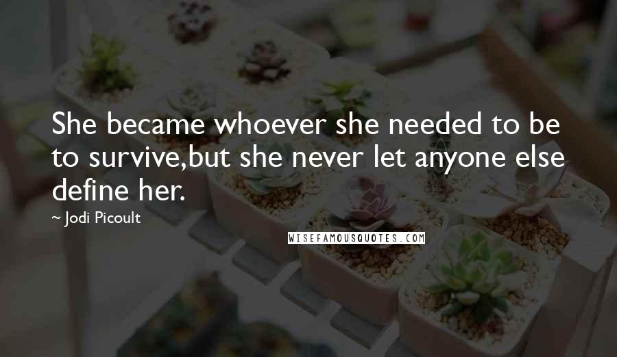 Jodi Picoult Quotes: She became whoever she needed to be to survive,but she never let anyone else define her.