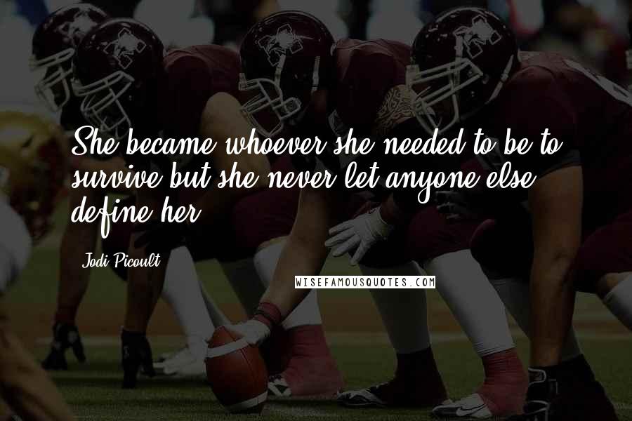 Jodi Picoult Quotes: She became whoever she needed to be to survive,but she never let anyone else define her.