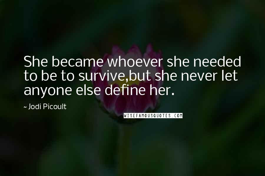 Jodi Picoult Quotes: She became whoever she needed to be to survive,but she never let anyone else define her.