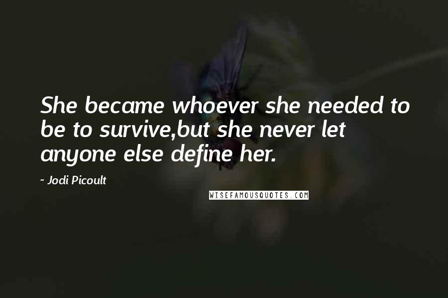Jodi Picoult Quotes: She became whoever she needed to be to survive,but she never let anyone else define her.