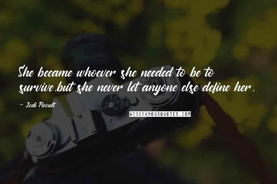 Jodi Picoult Quotes: She became whoever she needed to be to survive,but she never let anyone else define her.