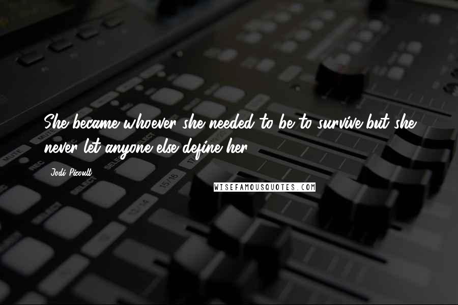 Jodi Picoult Quotes: She became whoever she needed to be to survive,but she never let anyone else define her.