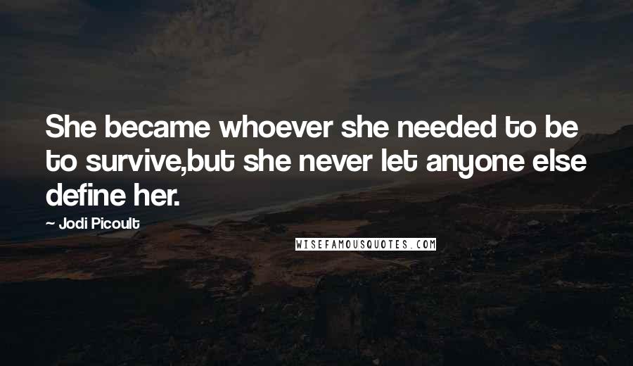 Jodi Picoult Quotes: She became whoever she needed to be to survive,but she never let anyone else define her.