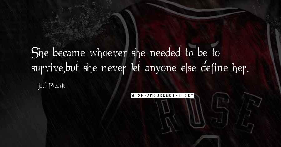 Jodi Picoult Quotes: She became whoever she needed to be to survive,but she never let anyone else define her.