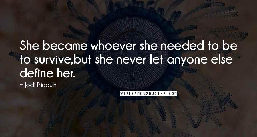 Jodi Picoult Quotes: She became whoever she needed to be to survive,but she never let anyone else define her.