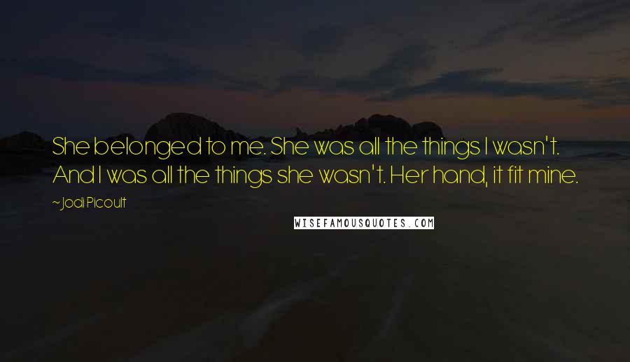 Jodi Picoult Quotes: She belonged to me. She was all the things I wasn't. And I was all the things she wasn't. Her hand, it fit mine.
