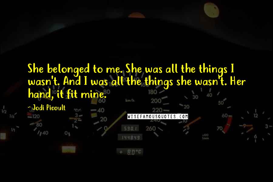 Jodi Picoult Quotes: She belonged to me. She was all the things I wasn't. And I was all the things she wasn't. Her hand, it fit mine.