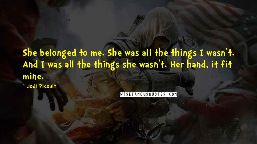 Jodi Picoult Quotes: She belonged to me. She was all the things I wasn't. And I was all the things she wasn't. Her hand, it fit mine.