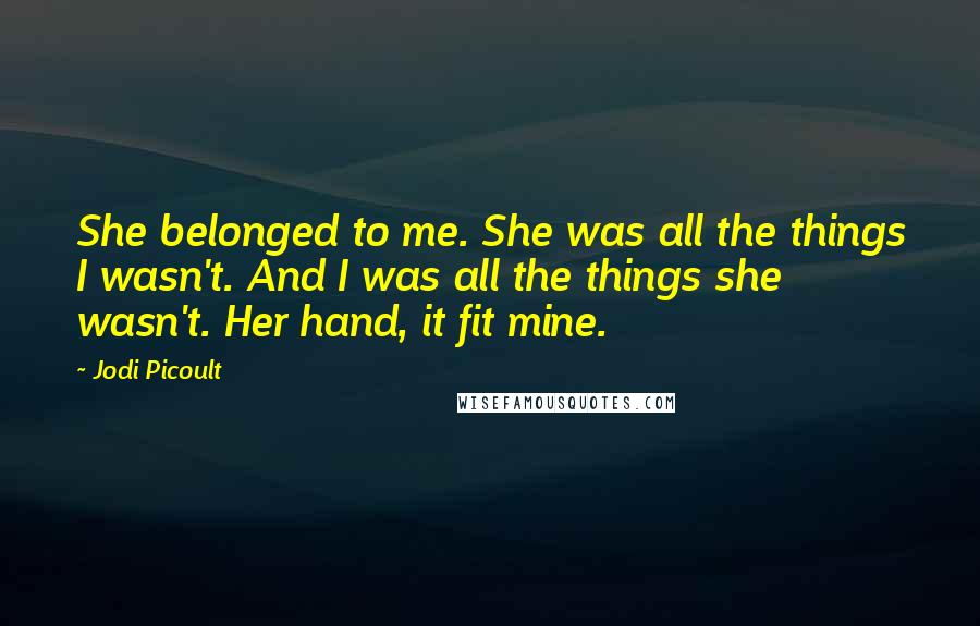 Jodi Picoult Quotes: She belonged to me. She was all the things I wasn't. And I was all the things she wasn't. Her hand, it fit mine.