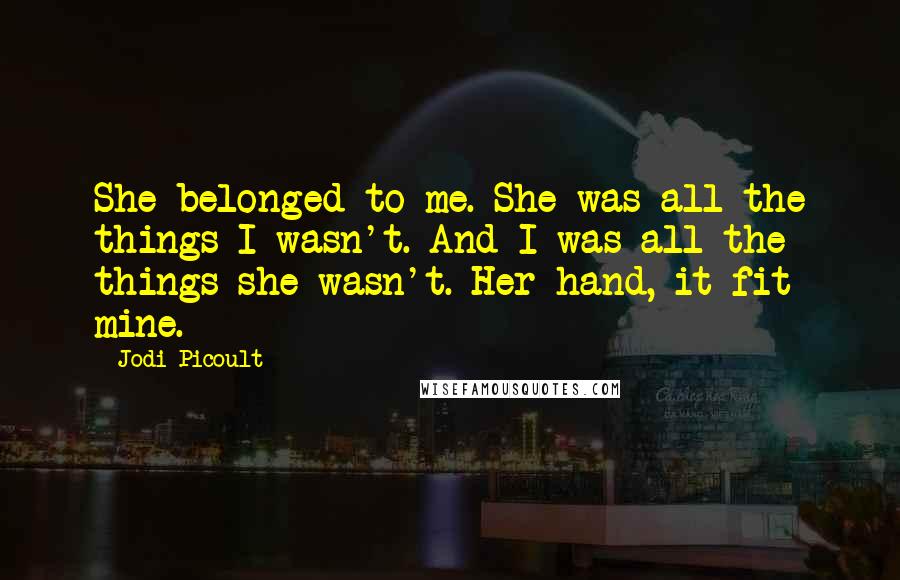 Jodi Picoult Quotes: She belonged to me. She was all the things I wasn't. And I was all the things she wasn't. Her hand, it fit mine.