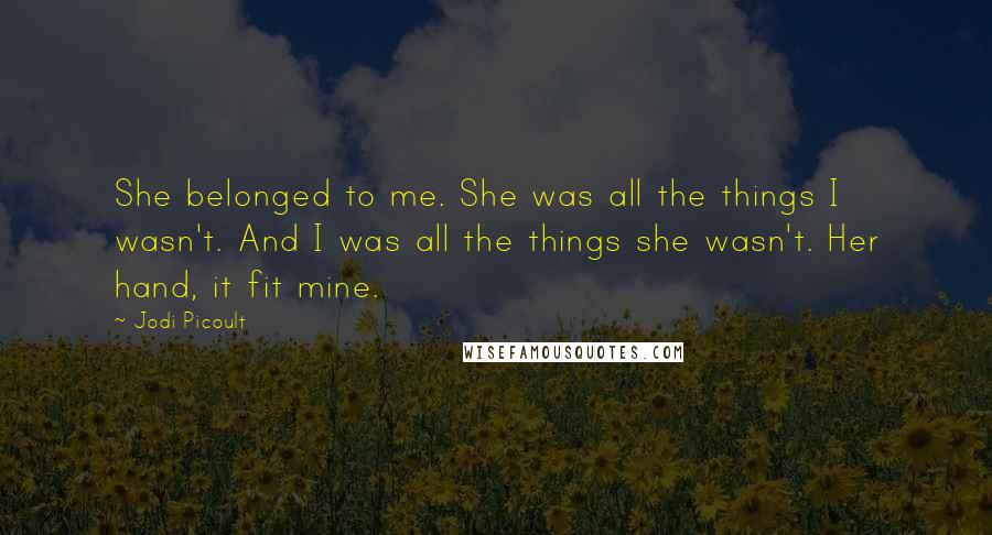 Jodi Picoult Quotes: She belonged to me. She was all the things I wasn't. And I was all the things she wasn't. Her hand, it fit mine.