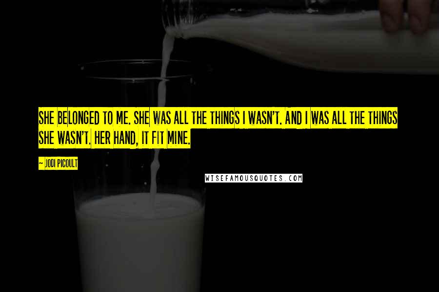 Jodi Picoult Quotes: She belonged to me. She was all the things I wasn't. And I was all the things she wasn't. Her hand, it fit mine.