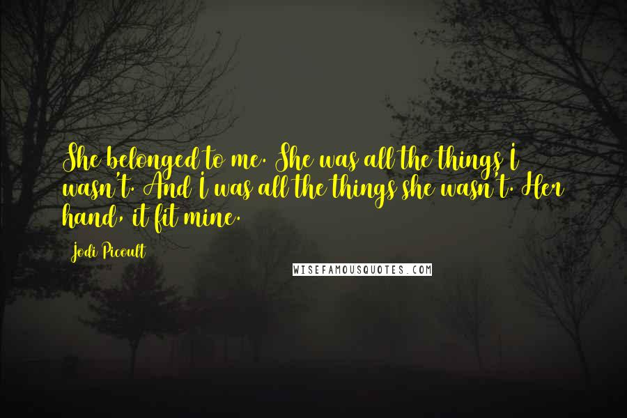 Jodi Picoult Quotes: She belonged to me. She was all the things I wasn't. And I was all the things she wasn't. Her hand, it fit mine.