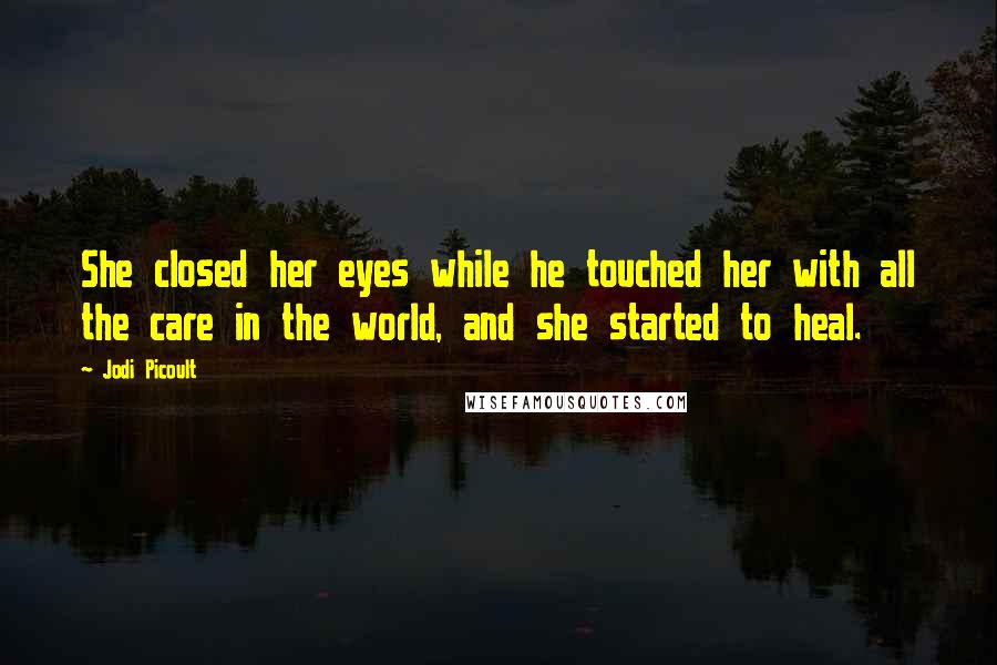 Jodi Picoult Quotes: She closed her eyes while he touched her with all the care in the world, and she started to heal.