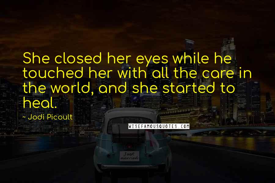 Jodi Picoult Quotes: She closed her eyes while he touched her with all the care in the world, and she started to heal.