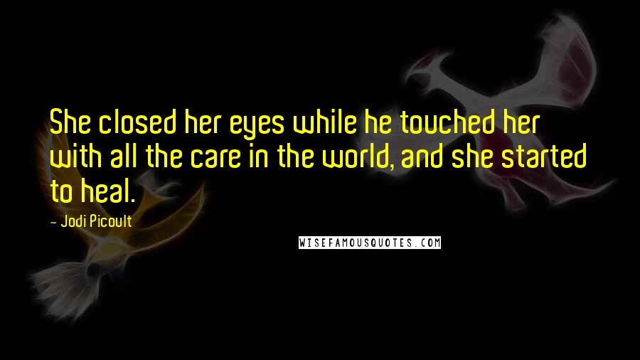 Jodi Picoult Quotes: She closed her eyes while he touched her with all the care in the world, and she started to heal.