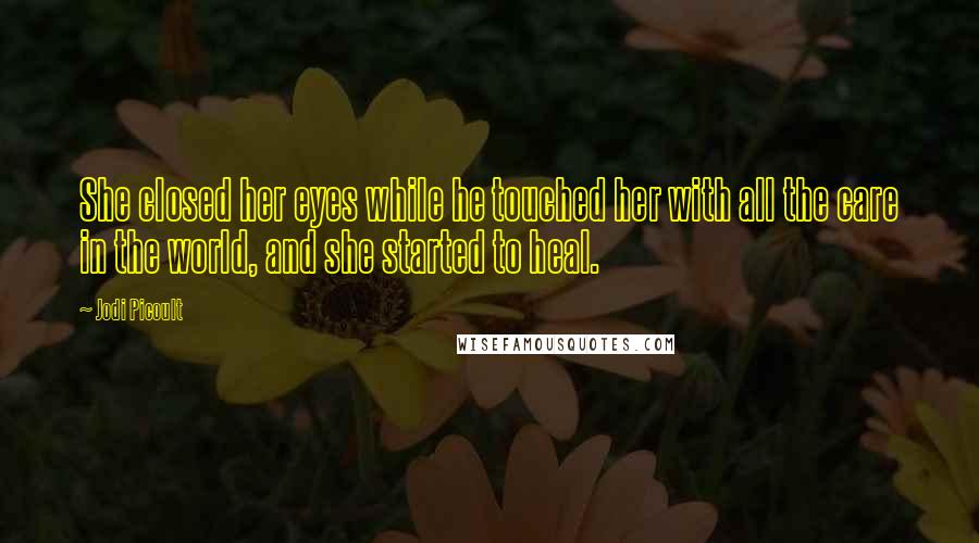 Jodi Picoult Quotes: She closed her eyes while he touched her with all the care in the world, and she started to heal.