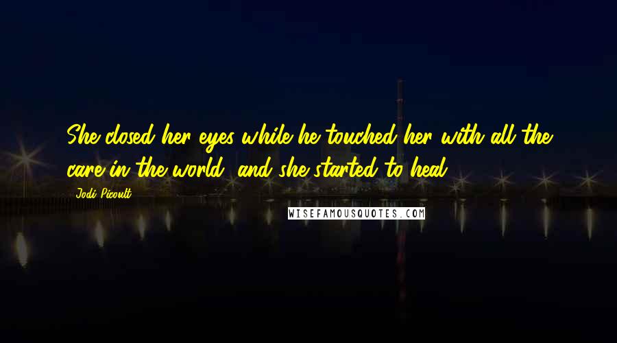 Jodi Picoult Quotes: She closed her eyes while he touched her with all the care in the world, and she started to heal.