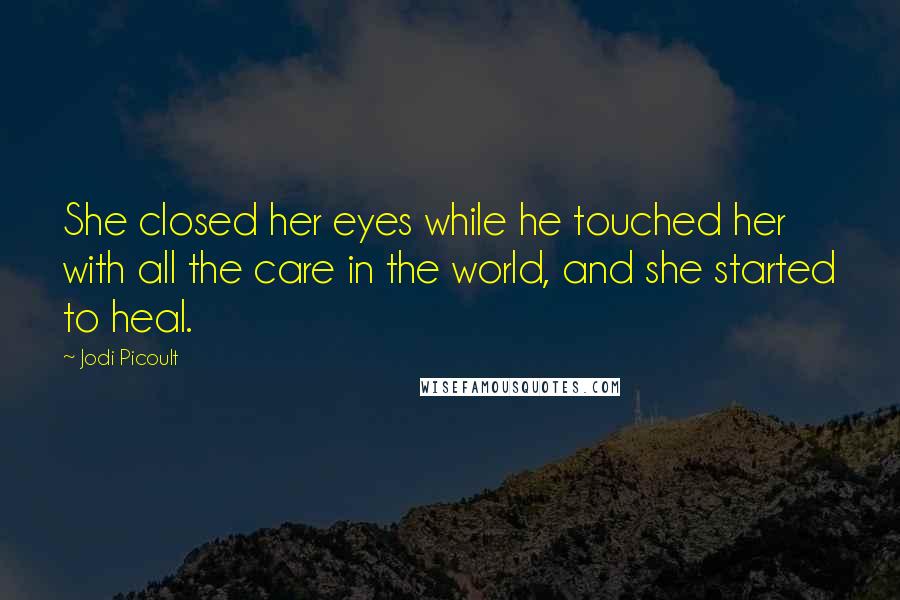 Jodi Picoult Quotes: She closed her eyes while he touched her with all the care in the world, and she started to heal.