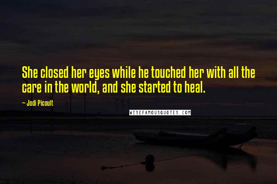 Jodi Picoult Quotes: She closed her eyes while he touched her with all the care in the world, and she started to heal.