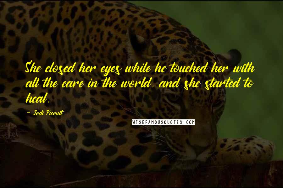 Jodi Picoult Quotes: She closed her eyes while he touched her with all the care in the world, and she started to heal.