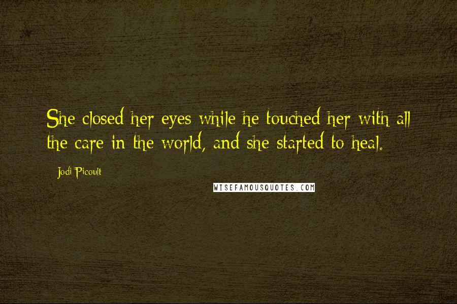 Jodi Picoult Quotes: She closed her eyes while he touched her with all the care in the world, and she started to heal.