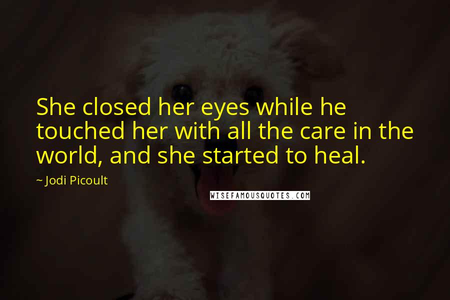 Jodi Picoult Quotes: She closed her eyes while he touched her with all the care in the world, and she started to heal.