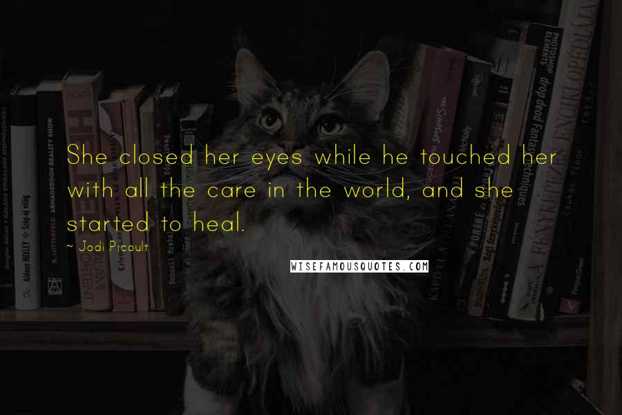 Jodi Picoult Quotes: She closed her eyes while he touched her with all the care in the world, and she started to heal.