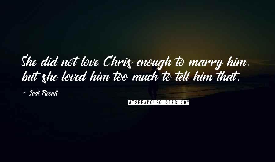 Jodi Picoult Quotes: She did not love Chris enough to marry him, but she loved him too much to tell him that.