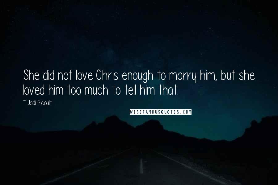 Jodi Picoult Quotes: She did not love Chris enough to marry him, but she loved him too much to tell him that.