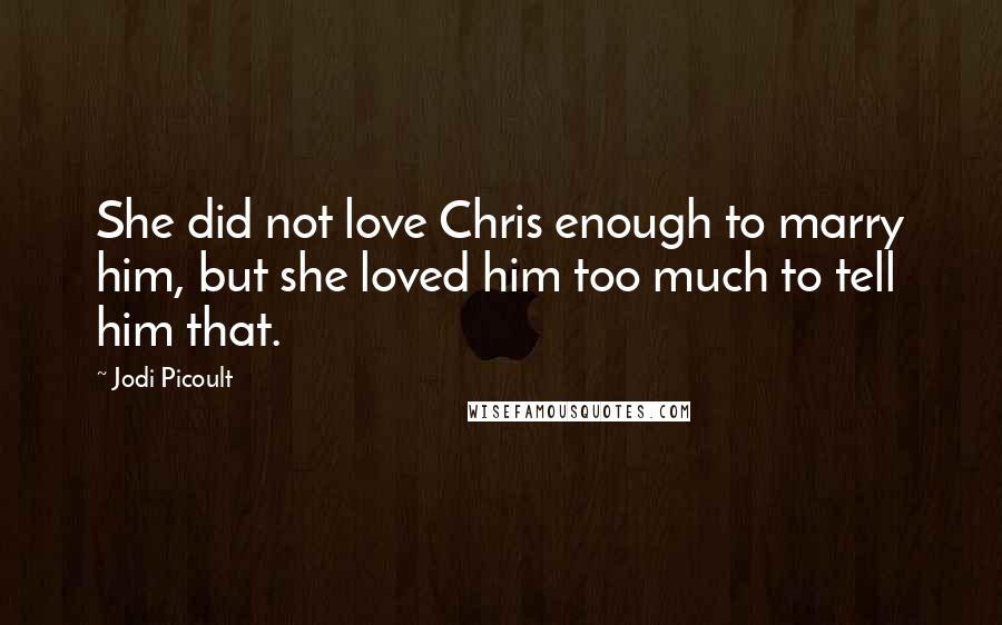 Jodi Picoult Quotes: She did not love Chris enough to marry him, but she loved him too much to tell him that.
