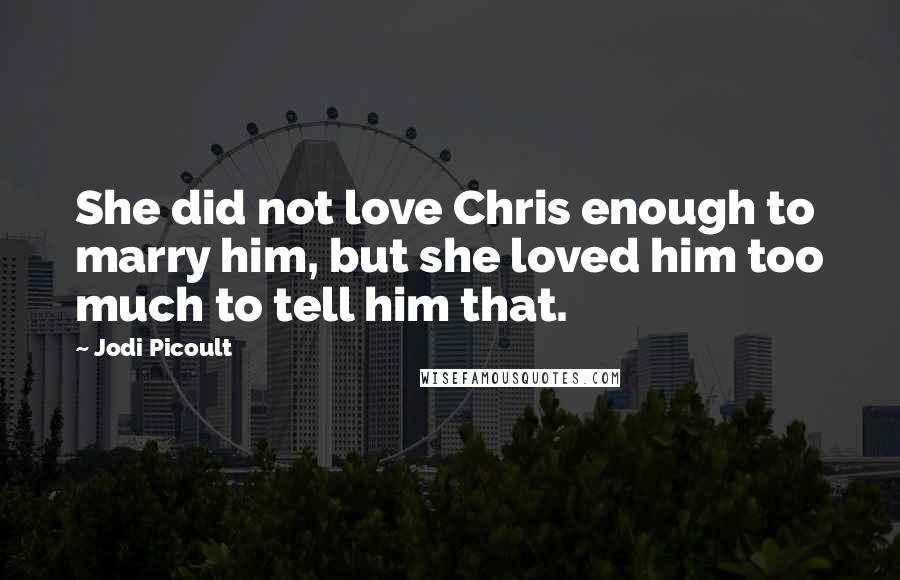 Jodi Picoult Quotes: She did not love Chris enough to marry him, but she loved him too much to tell him that.