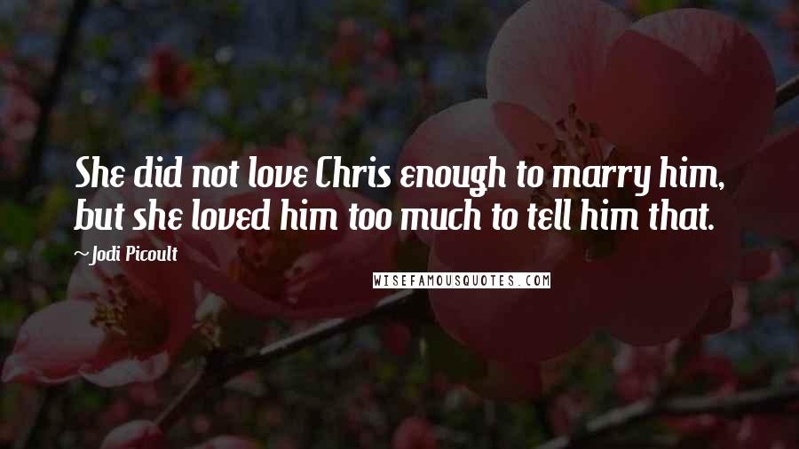 Jodi Picoult Quotes: She did not love Chris enough to marry him, but she loved him too much to tell him that.