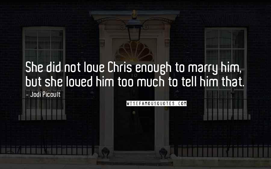 Jodi Picoult Quotes: She did not love Chris enough to marry him, but she loved him too much to tell him that.